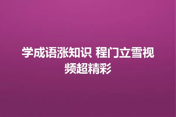 学成语涨知识 程门立雪视频超精彩 一