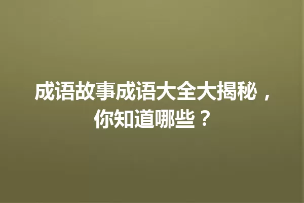 成语故事成语大全大揭秘,你知道哪些? 一