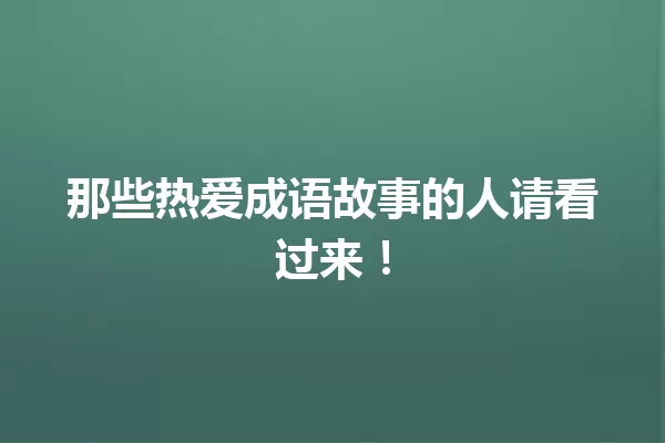 那些热爱成语故事的人请看过来! 一