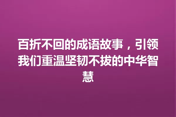 百折不回的成语故事，引领我们重温坚韧不拔的中华智慧 一