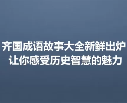齐国成语故事大全新鲜出炉 让你感受历史智慧的魅力