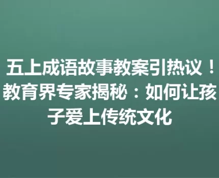 五上成语故事教案引热议！教育界专家揭秘：如何让孩子爱上传统文化