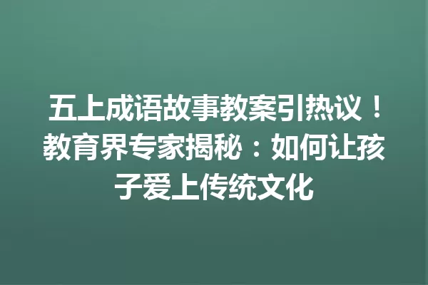 五上成语故事教案引热议!教育界专家揭秘:如何让孩子爱上传统文化 一
