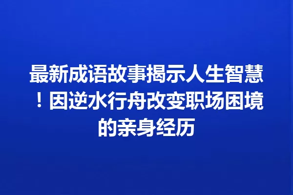 最新成语故事揭示人生智慧!因逆水行舟改变职场困境的亲身经历 一