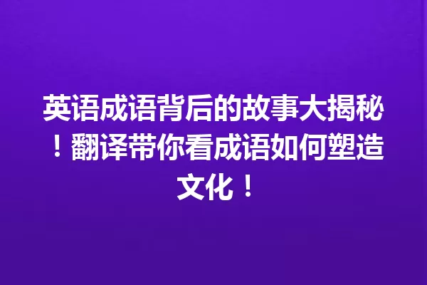 英语成语背后的故事大揭秘!翻译带你看成语如何塑造文化! 一