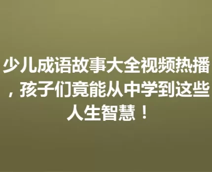 少儿成语故事大全视频热播，孩子们竟能从中学到这些人生智慧！