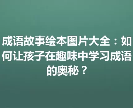 成语故事绘本图片大全：如何让孩子在趣味中学习成语的奥秘？