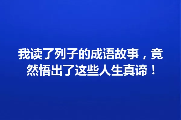 我读了列子的成语故事,竟然悟出了这些人生真谛! 一