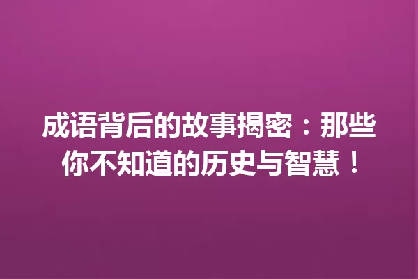 成语背后的故事揭密：那些你不知道的历史与智慧！ 一