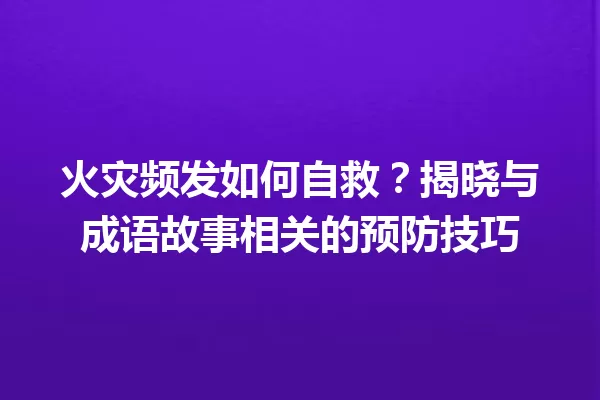 火灾频发如何自救？揭晓与成语故事相关的预防技巧 一
