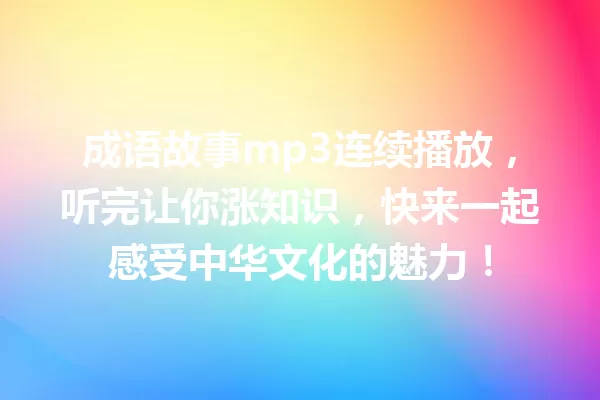 成语故事mp3连续播放,听完让你涨知识,快来一起感受中华文化的魅力! 一