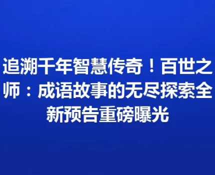 追溯千年智慧传奇！百世之师：成语故事的无尽探索全新预告重磅曝光