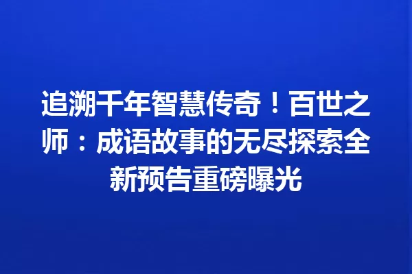 追溯千年智慧传奇!百世之师:成语故事的无尽探索全新预告重磅曝光 一