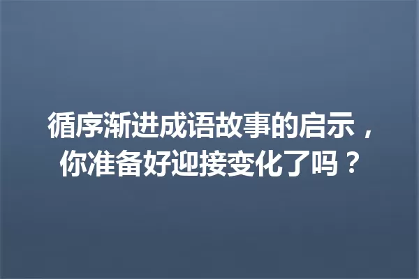 循序渐进成语故事的启示,你准备好迎接变化了吗? 一