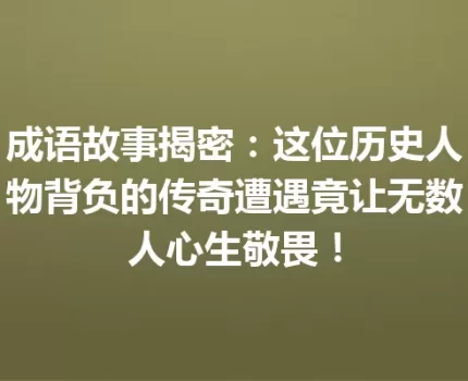 成语故事揭密：这位历史人物背负的传奇遭遇竟让无数人心生敬畏！