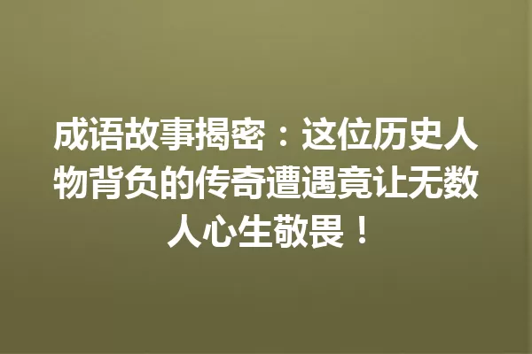 成语故事揭密:这位历史人物背负的传奇遭遇竟让无数人心生敬畏! 一