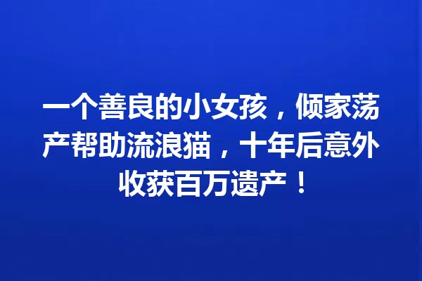 一个善良的小女孩,倾家荡产帮助流浪猫,十年后意外收获百万遗产! 一