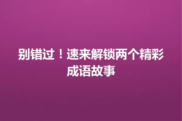 别错过!速来解锁两个精彩成语故事 一