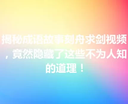 揭秘成语故事刻舟求剑视频，竟然隐藏了这些不为人知的道理！