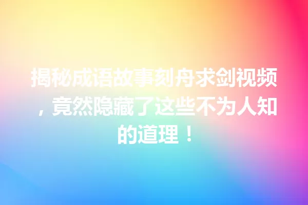揭秘成语故事刻舟求剑视频,竟然隐藏了这些不为人知的道理! 一