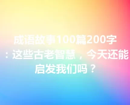 成语故事100篇200字：这些古老智慧，今天还能启发我们吗？