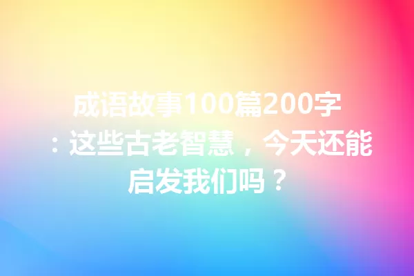 成语故事100篇200字：这些古老智慧，今天还能启发我们吗？ 一
