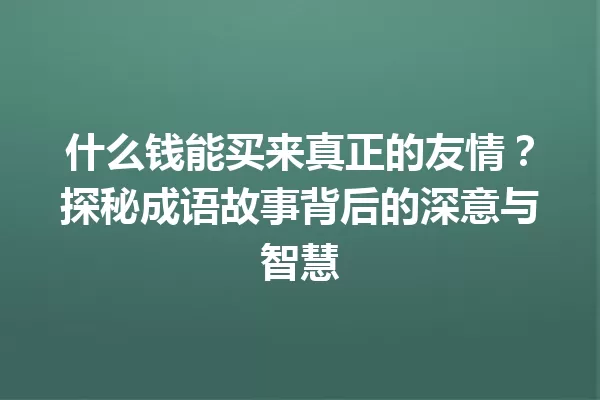什么钱能买来真正的友情?探秘成语故事背后的深意与智慧 一