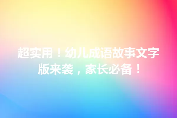 超实用!幼儿成语故事文字版来袭,家长必备! 一