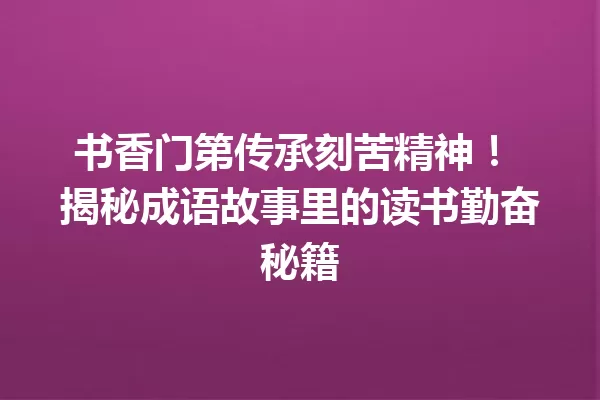 书香门第传承刻苦精神! 揭秘成语故事里的读书勤奋秘籍 一