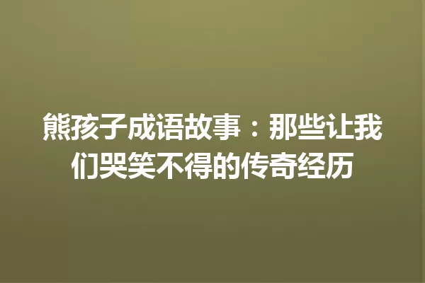 熊孩子成语故事:那些让我们哭笑不得的传奇经历 一