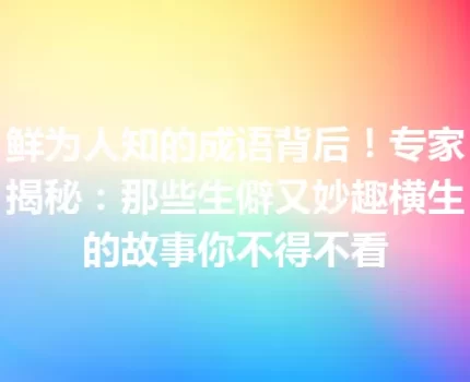 鲜为人知的成语背后！专家揭秘：那些生僻又妙趣横生的故事你不得不看