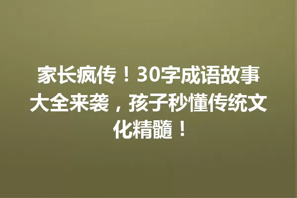 家长疯传!30字成语故事大全来袭,孩子秒懂传统文化精髓! 一