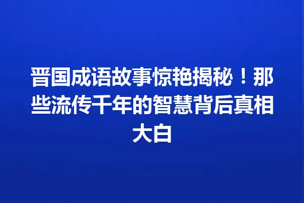晋国成语故事惊艳揭秘!那些流传千年的智慧背后真相大白 一