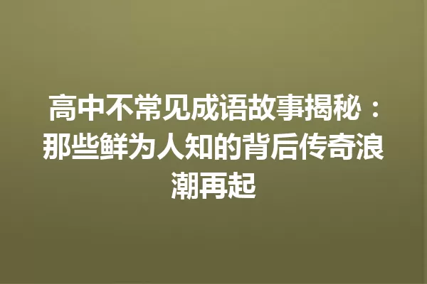 高中不常见成语故事揭秘:那些鲜为人知的背后传奇浪潮再起 一