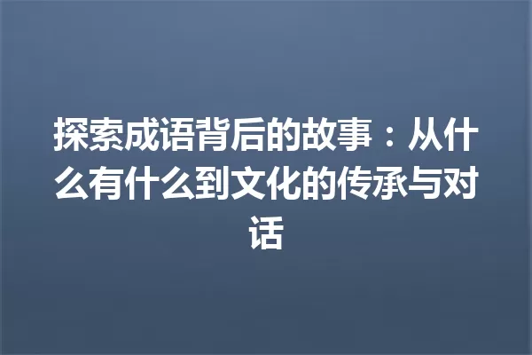 探索成语背后的故事:从什么有什么到文化的传承与对话 一