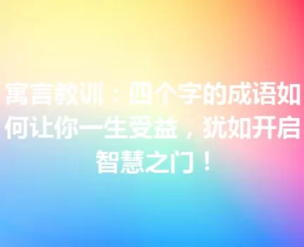 寓言教训：四个字的成语如何让你一生受益，犹如开启智慧之门！