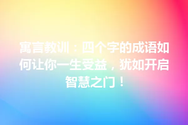 寓言教训:四个字的成语如何让你一生受益,犹如开启智慧之门! 一