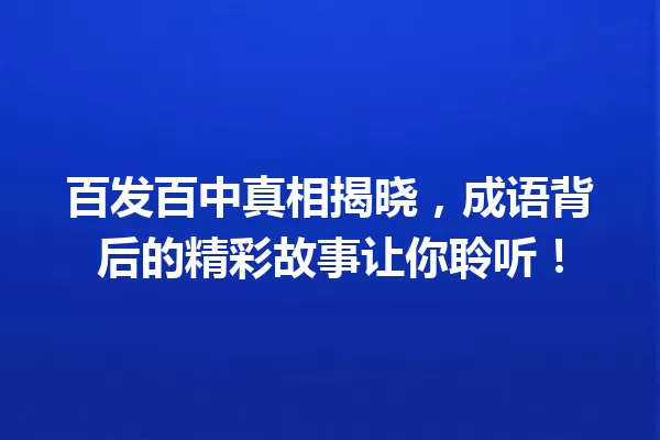 百发百中真相揭晓,成语背后的精彩故事让你聆听! 一