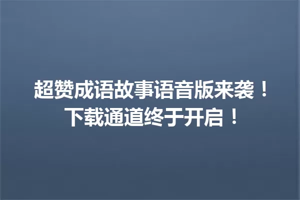超赞成语故事语音版来袭!下载通道终于开启! 一
