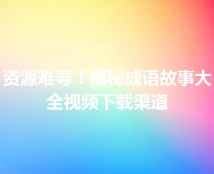 资源难寻！揭秘成语故事大全视频下载渠道