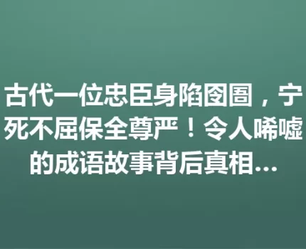 古代一位忠臣身陷囹圄，宁死不屈保全尊严！令人唏嘘的成语故事背后真相…