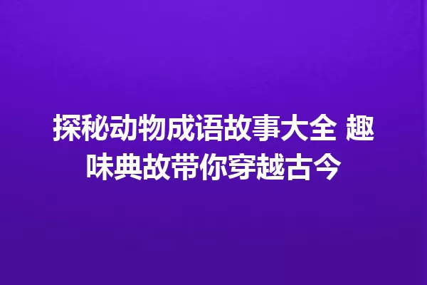 探秘动物成语故事大全 趣味典故带你穿越古今 一