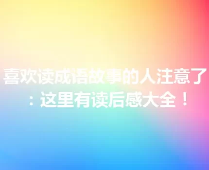 喜欢读成语故事的人注意了：这里有读后感大全！