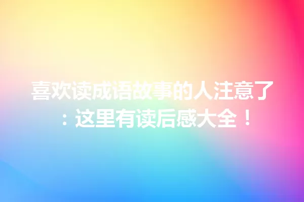 喜欢读成语故事的人注意了:这里有读后感大全! 一