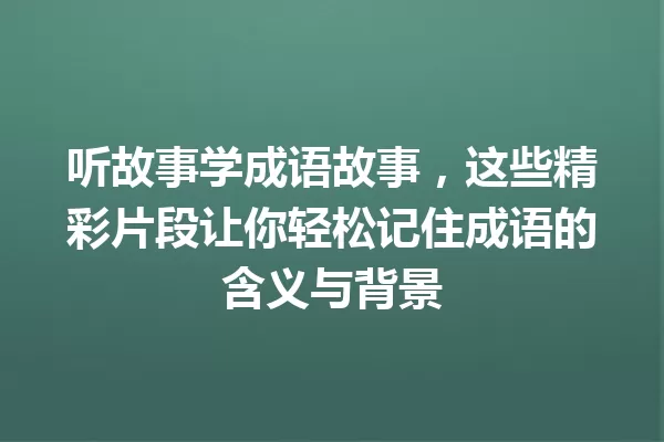 听故事学成语故事,这些精彩片段让你轻松记住成语的含义与背景 一
