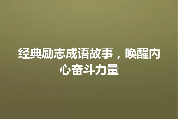 经典励志成语故事,唤醒内心奋斗力量 一