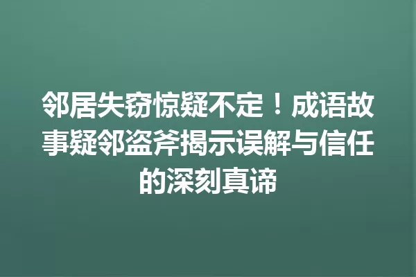 邻居失窃惊疑不定！成语故事疑邻盗斧揭示误解与信任的深刻真谛 一