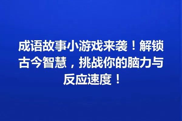 成语故事小游戏来袭!解锁古今智慧,挑战你的脑力与反应速度! 一