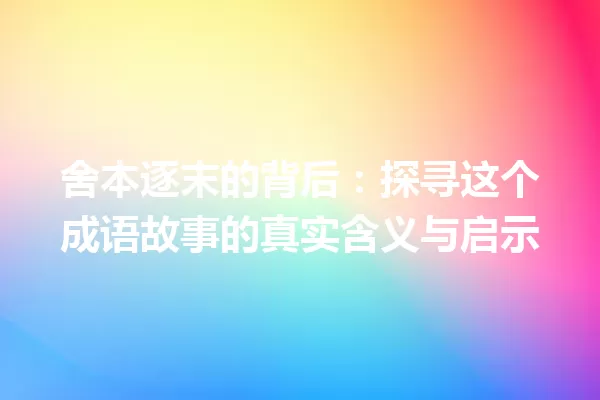 舍本逐末的背后:探寻这个成语故事的真实含义与启示 一