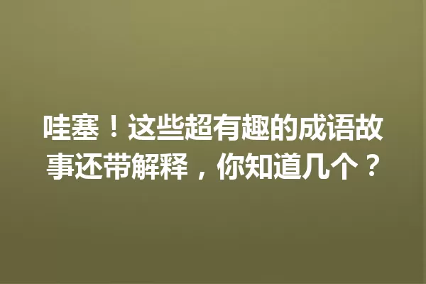 哇塞!这些超有趣的成语故事还带解释,你知道几个? 一